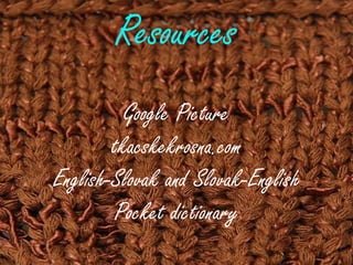 Resources
Google Picture
tkacskekrosna.com
English-Slovak and Slovak-English
Pocket dictionary
 