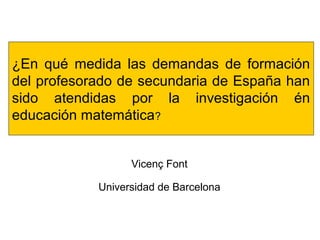 ¿En qué medida las demandas de formación
del profesorado de secundaria de España han
sido atendidas por la investigación én
educación matemática?
Vicenç Font
Universidad de Barcelona
 