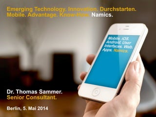 Emerging Technology. Innovation. Durchstarten.
Mobile. Advantage. Know-How. Namics.
Dr. Thomas Sammer.
Senior Consultant.
Berlin, 5. Mai 2014
 