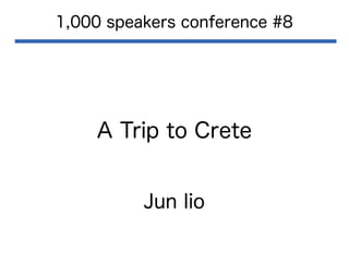 A Trip to Crete
1,000 speakers conference #8
Jun Iio
 