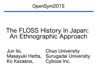 The FLOSS History in Japan:
An Ethnographic Approach
OpenSym2015
Jun Iio, Chuo University
Masayuki Hatta, Surugadai University
Ko Kazaana, Cyboze Inc.
 