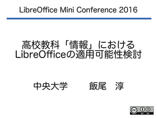 高校教科「情報」における
LibreOfficeの適用可能性検討
LibreOffice Mini Conference 2016
中央大学 飯尾　淳
 