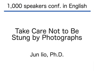 Take Care Not to Be
Stung by Photographs
1,000 speakers conf. in English
Jun Iio, Ph.D.
 