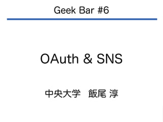 OAuth & SNS
Geek Bar #6
中央大学 飯尾 淳
 