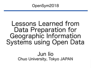 Lessons Learned from
Data Preparation for
Geographic Information
Systems using Open Data
OpenSym2018
Jun Iio
Chuo University, Tokyo JAPAN
 