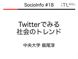 Twitterでみる
社会のトレンド
SocioInfo #18
中央大学 飯尾淳
 