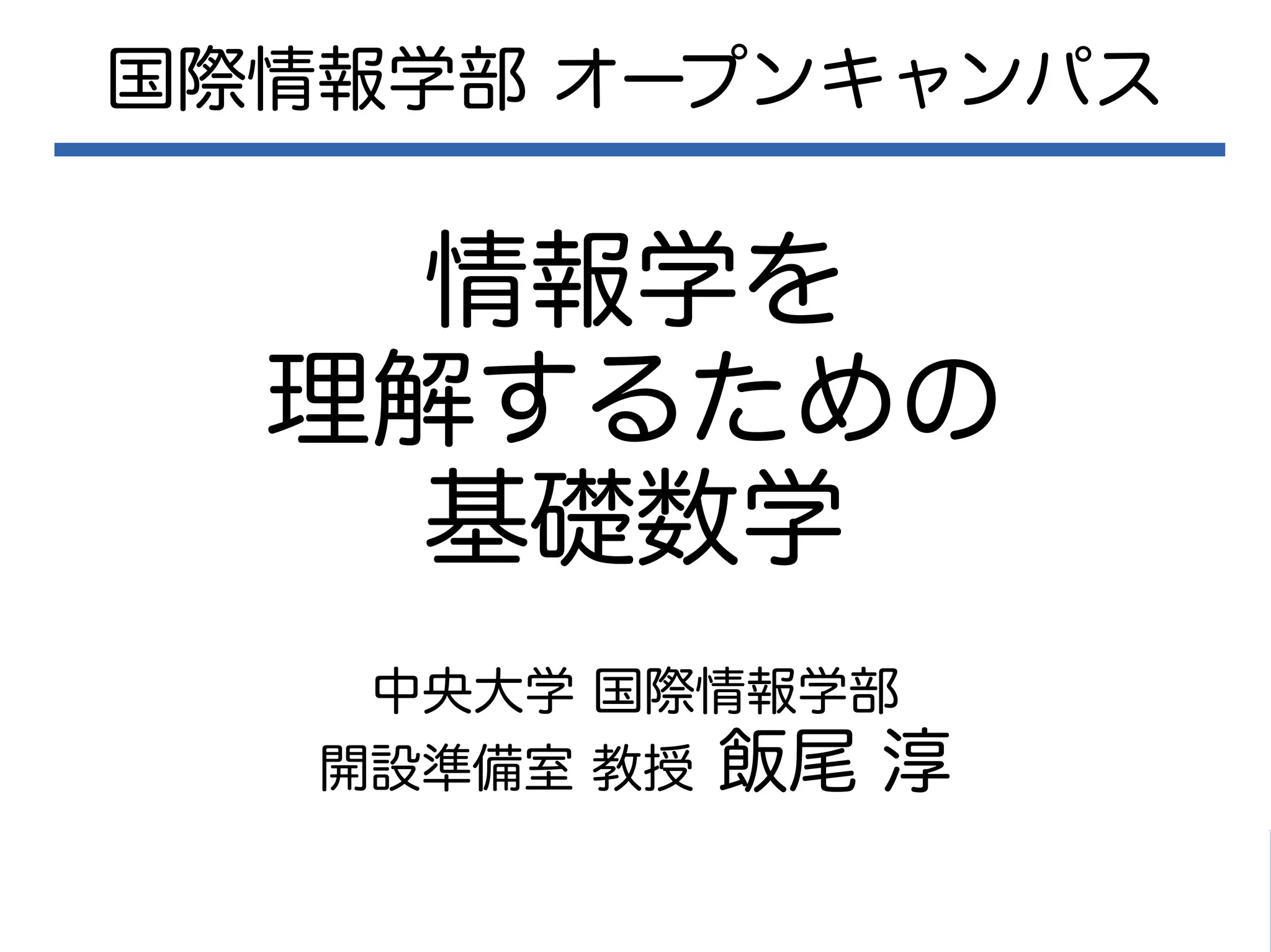 情報学を
理解するための
基礎数学
国際情報学部 オープンキャンパス
中央大学 国際情報学部
開設準備室 教授 飯尾 淳
 