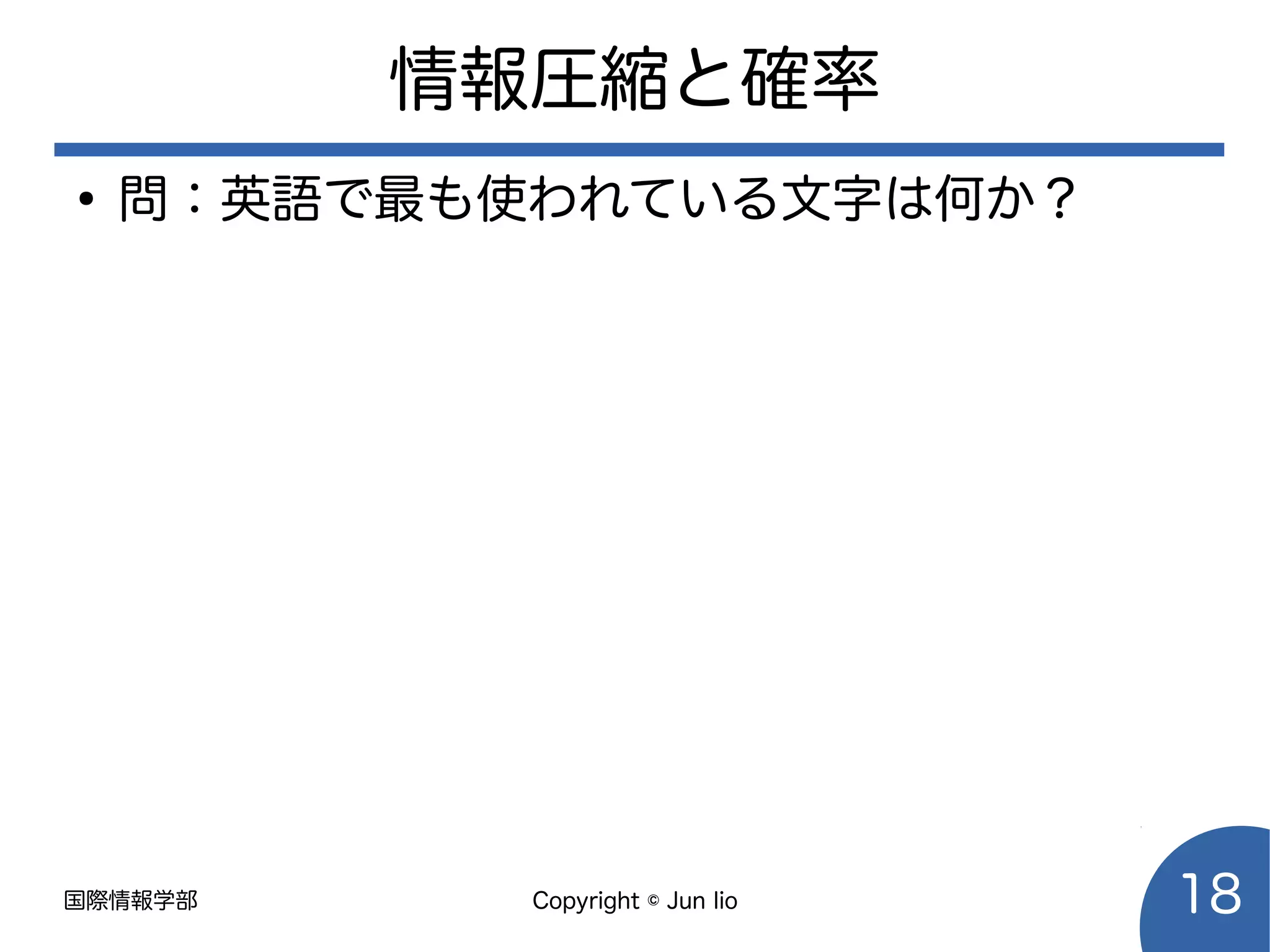 国際情報学部 Copyright © Jun Iio 18
情報圧縮と確率
●
問：英語で最も使われている文字は何か？
 