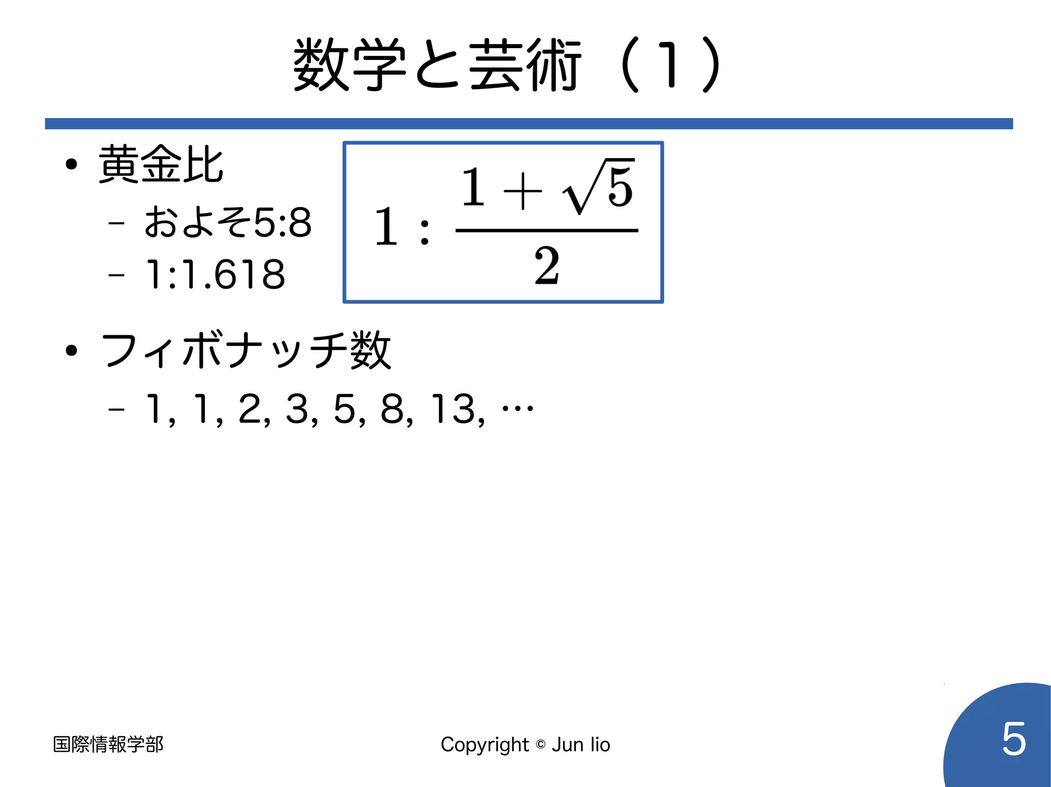 国際情報学部 Copyright © Jun Iio 5
数学と芸術（１）
●
黄金比
– およそ5:8
– 1:1.618
●
フィボナッチ数
– 1, 1, 2, 3, 5, 8, 13, …
 