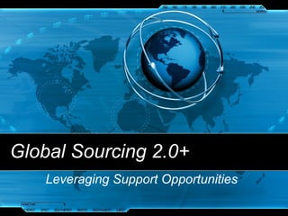 Global Sourcing 2.0+ Leveraging Support Opportunities 