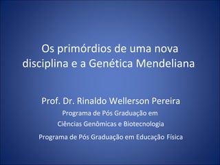 Os primórdios de uma nova disciplina e a Genética Mendeliana  Prof. Dr. Rinaldo Wellerson Pereira Programa de Pós Graduação em  Ciências Genômicas e Biotecnologia Programa de Pós Graduação em Educação   Física 