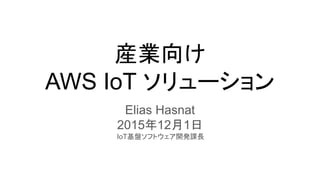 産業向け
AWS IoT ソリューション
Elias Hasnat
2015年12月1日
IoT基盤ソフトウェア開発課長
 