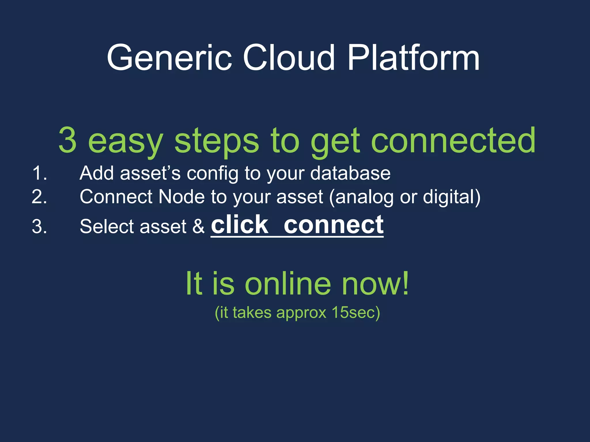 3 easy steps to get connected
1. Add asset’s config to your database
2. Connect Node to your asset (analog or digital)
3. Select asset & click connect
It is online now!
(it takes approx 15sec)
Generic Cloud Platform
 