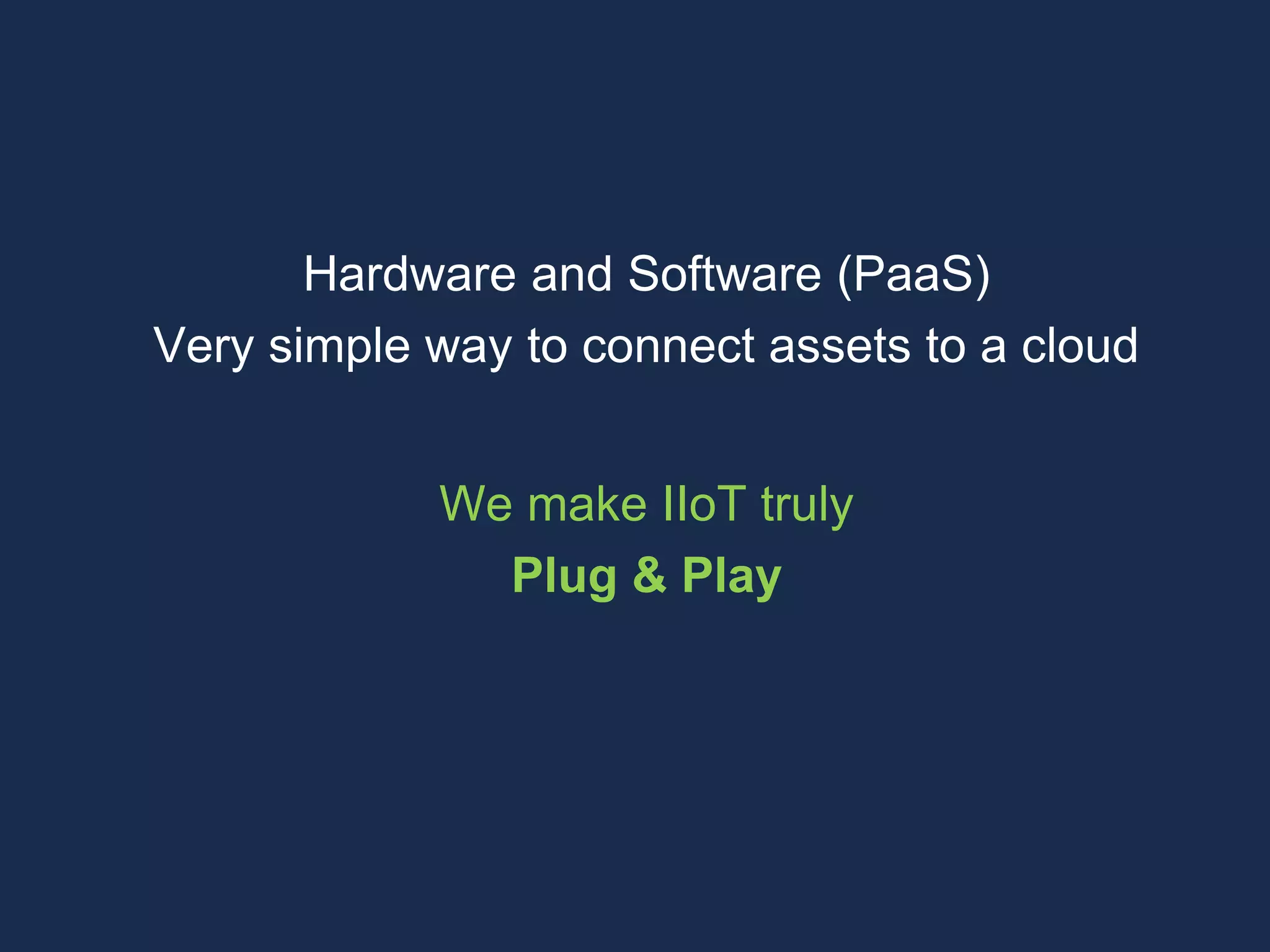Hardware and Software (PaaS)
Very simple way to connect assets to a cloud
We make IIoT truly
Plug & Play
 