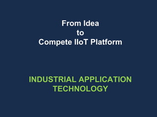 From Idea
to
Compete IIoT Platform
INDUSTRIAL APPLICATION
TECHNOLOGY
 