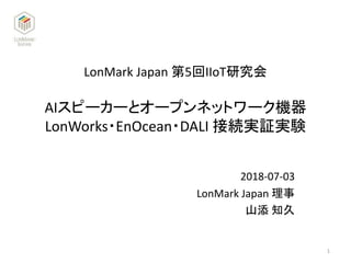 LonMark Japan 第5回IIoT研究会
2018-07-03
LonMark Japan 理事
山添 知久
AIスピーカーとオープンネットワーク機器
LonWorks・EnOcean・DALI 接続実証実験
1
 