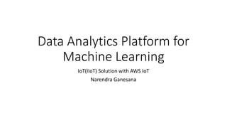 Data Analytics Platform for
Machine Learning
IoT(IIoT) Solution with AWS IoT
Narendra Ganesana
 