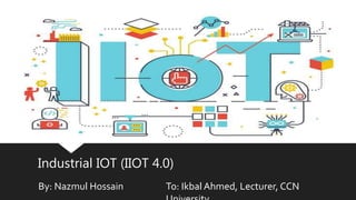 Industrial IOT (IIOT 4.0)
By: Nazmul Hossain To: Ikbal Ahmed, Lecturer, CCN
 