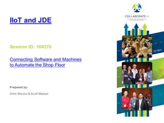 Session ID:
Prepared by:
IIoT and JDE
Connecting Software and Machines
to Automate the Shop Floor
104370
Chris Misztur & Scott Masker
 
