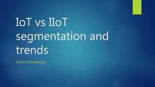 IoT vs IIoT
segmentation and
trends
MAKSYM ROMANOV
 