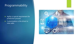 Programmability
 Agility is typical requirement for
production process
 Customization is the driver to
raise sales
 