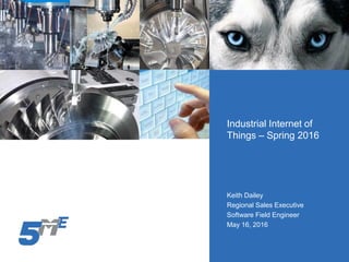 Industrial Internet of
Things – Spring 2016
Keith Dailey
Regional Sales Executive
Software Field Engineer
May 16, 2016
 