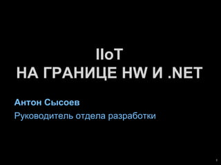 IIoT
НА ГРАНИЦЕ HW И .NET
Антон Сысоев
Руководитель отдела разработки
 