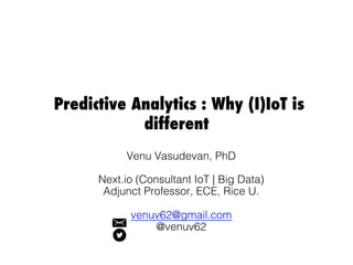 Predictive Analytics : Why (I)IoT is
different
!
Venu Vasudevan, PhD!
!
Next.io (Consultant IoT | Big Data)!
Adjunct Professor, ECE, Rice U.!
!
venuv62@gmail.com!
@venuv62!
 