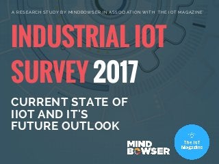 INDUSTRIAL IOT
SURVEY 2017
CURRENT STATE OF
IIOT AND IT'S
FUTURE OUTLOOK
A RESEARCH STUDY BY MINDBOWSER IN ASSOCIATION WITH 'THE IOT MAGAZINE'
 