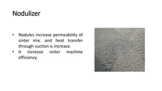 Nodulizer
• Nodules increase permeability of
sinter mix. and heat transfer
through suction is increase.
• It increase sinter machine
efficiency.
 