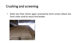 Crushing and screening
• Sinter less than 15mm again screened by 5mm screen where less
5mm sinter send to return fine bunker.
 