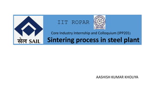 Sintering process in steel plant
Core Industry Internship and Colloquium (IPP201)
IIT ROPAR
AASHISH KUMAR KHOLIYA
 
