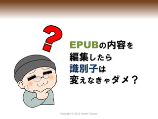 EPUBの内容を
       編集したら
       識別子は
       変えなきゃダメ？


Copyright © 2012 Hiroshi Takase.
 