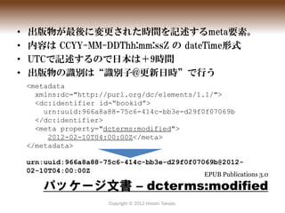 •   出版物が最後に変更された時間を記述するmeta要素。
•   内容は CCYY-MM-DDThh:mm:ssZ の dateTime形式
•   UTCで記述するので日本は＋9時間
•   出版物の識別は“識別子@更新日時”で行う
  ...