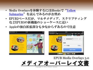 • Media Overlaysを体験するにはiBooksで“Yellow
  Submarine”を読んでみるのがお奨め
• EPUB2ベースだが、マルチメディア、スクリプティング
  などEPUB3の新機能のショーケースに近い
• Appl...