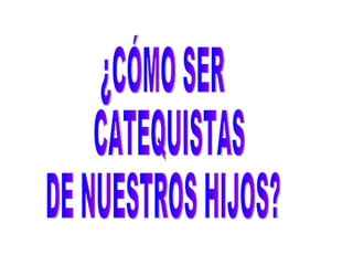 ¿CÓMO SER CATEQUISTAS  DE NUESTROS HIJOS? 