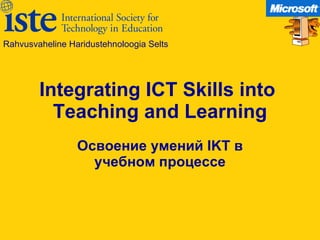 Integrating ICT Skills into  Teaching and Learning Освоение умений  IKT  в учебном процессе Rahvusvaheline Haridustehnoloogia Selts 