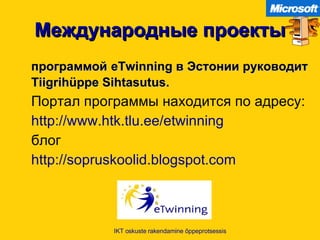 Международные проекты программой   eTwinning  в Эстонии руководит  Tiigrihüppe Sihtasutus.   Портал программы находится по адресу : http://www.htk.tlu.ee/etwinning   блог   http://sopruskoolid.blogspot.com   IKT oskuste rakendamine õppeprotsessis 
