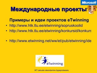 Международные проекты Примеры и идеи проектов  eTwinning http:// www.htk.tlu.ee/etwinning/sopruskoolid   http://www.htk.tlu.ee/etwinning/konkursid/konkursid-2006-2007-o-a/eesti-opetajate-projektiideed   http://www.etwinning.net/ww/et/pub/etwinning/ideas_and_practice/project_kits.htm   IKT oskuste rakendamine õppeprotsessis 