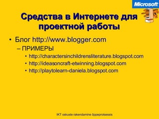 Средства в Интернете для проектной работы Блог   http://www.blogger.com   ПРИМЕРЫ http://charactersinchildrensliterature.blogspot.com   http://ideasoncraft-etwinning.blogspot.com   http :// playtolearn-daniela.blogspot.com   IKT oskuste rakendamine õppeprotsessis 