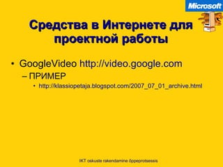 Средства в Интернете для проектной работы GoogleVideo  http://video.google.com   ПРИМЕР http://klassiopetaja.blogspot.com/2007_07_01_archive.html   IKT oskuste rakendamine õppeprotsessis 