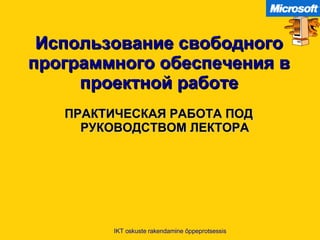Использование свободного программного обеспечения в проектной работе ПРАКТИЧЕСКАЯ РАБОТА ПОД РУКОВОДСТВОМ ЛЕКТОРА IKT oskuste rakendamine õppeprotsessis 
