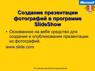 Создание презентации фотографий в программе   SlideShow Основанное на вебе средство для создания и опубликования презентации из фотографий .  www.slide.com IKT oskuste rakendamine õppeprotsessis 