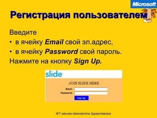 Регистрация пользователем Введите в ячейку   Email   свой эл.адрес , в ячейку   Password   свой пароль .  Нажмите на кнопку   Sign Up.   IKT oskuste rakendamine õppeprotsessis 