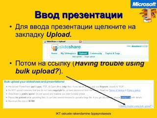 Ввод презентации Для ввода презентации щелкните   на закладку   Upload. Потом на ссылку  ( Having trouble using bulk upload? ). IKT oskuste rakendamine õppeprotsessis 