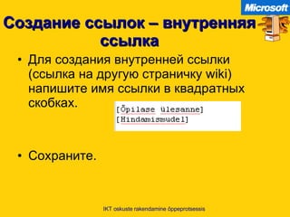 Создание ссылок – внутренняя ссылка Для создания внутренней ссылки  ( ссылка на другую страничку  wiki)  напишите имя ссылки в квадратных скобках . Сохраните . IKT oskuste rakendamine õppeprotsessis 