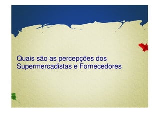 Quais são as percepções dos 
Supermercadistas e Fornecedores 
Confidential & Proprietary Copyright © 2007 The Nielsen Company 
 