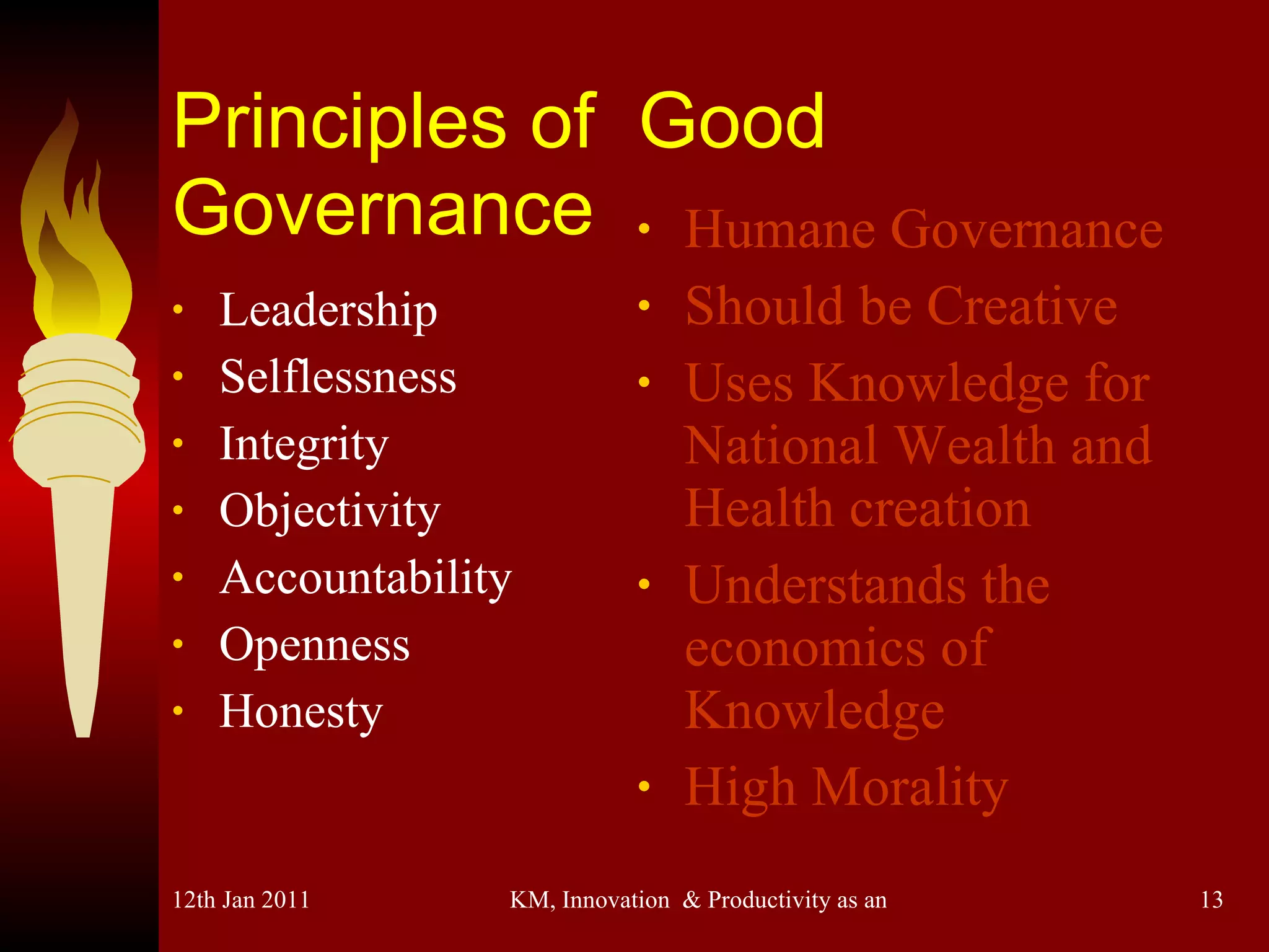 Principles of  Good Governance Leadership Selflessness Integrity Objectivity Accountability Openness Honesty Humane Governance Should be Creative Uses Knowledge for National Wealth and Health creation Understands the economics of Knowledge High Morality 