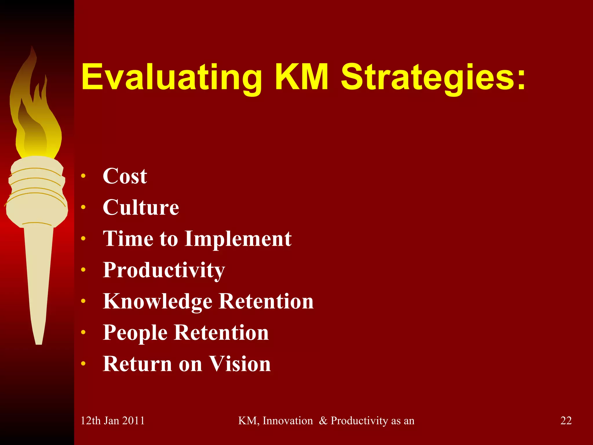 Evaluating KM Strategies: Cost Culture Time to Implement Productivity Knowledge Retention People Retention Return on Vision   