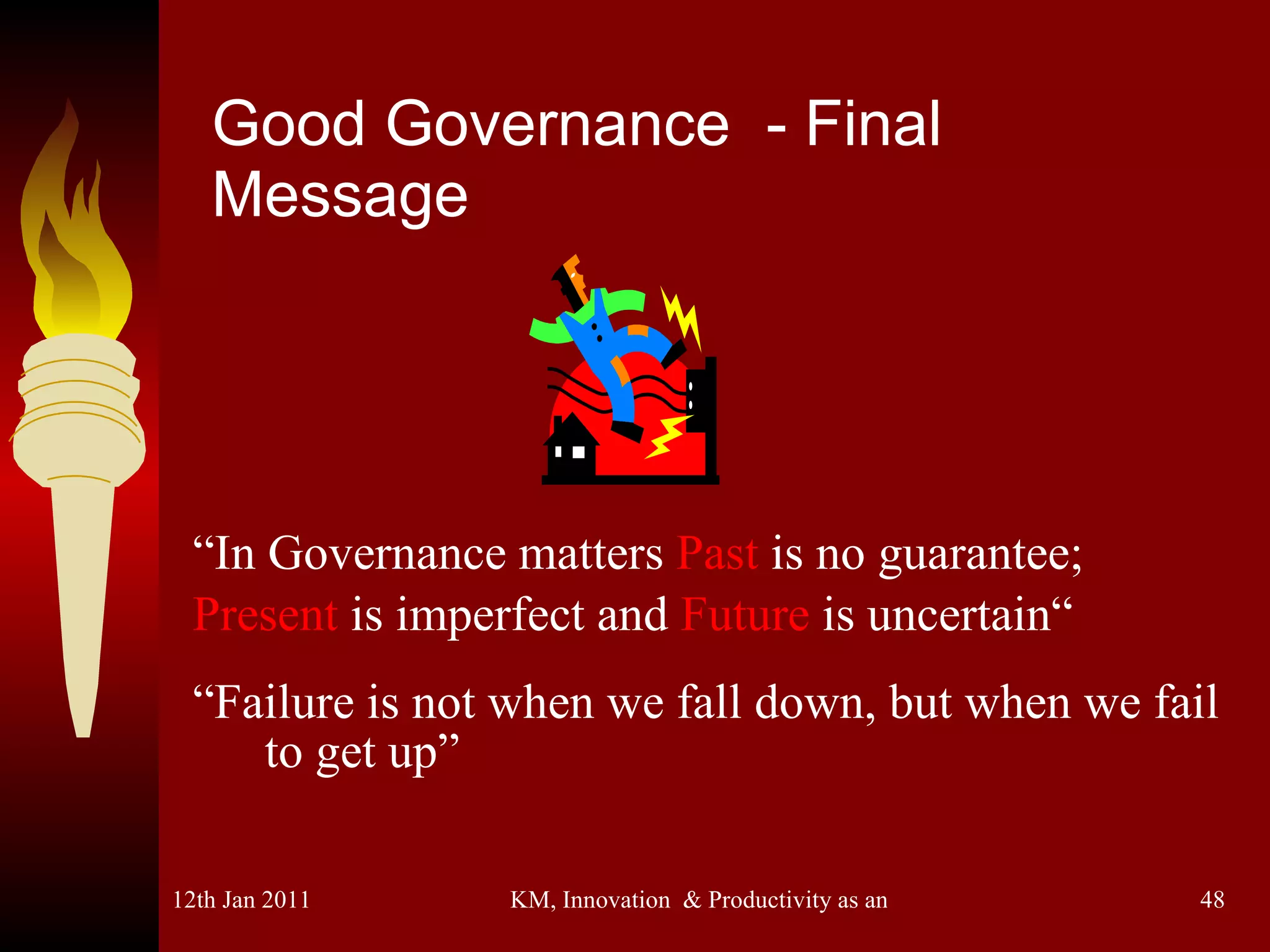 Good Governance  - Final Message “ In Governance matters  Past  is no guarantee;  Present  is imperfect and  Future  is uncertain“ “ Failure is not when we fall down, but when we fail to get up” 